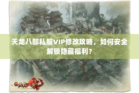 天龙八部私服VIP修改攻略，如何安全解锁隐藏福利？