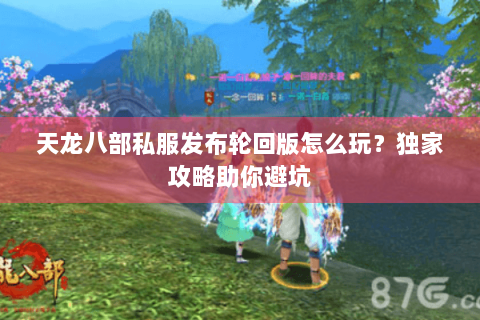 天龙八部私服发布轮回版怎么玩？独家攻略助你避坑
