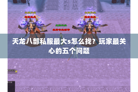 天龙八部私服最大s怎么找？玩家最关心的五个问题