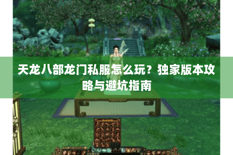 天龙八部龙门私服怎么玩？独家版本攻略与避坑指南