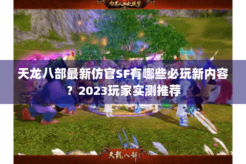 天龙八部最新仿官SF有哪些必玩新内容？2023玩家实测推荐