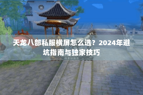 天龙八部私服横屏怎么选?2024年避坑指南与独家技巧 天龙八部私服横屏怎么选?2024年避坑指南与独家技巧