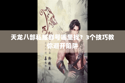 天龙八部私服群号哪里找？3个技巧教你避开陷阱
