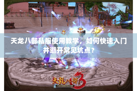 天龙八部私服使用教学，如何快速入门并避开常见坑点？