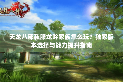 天龙八部私服龙吟家族怎么玩？独家版本选择与战力提升指南