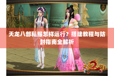 天龙八部私服怎样运行？搭建教程与防封指南全解析