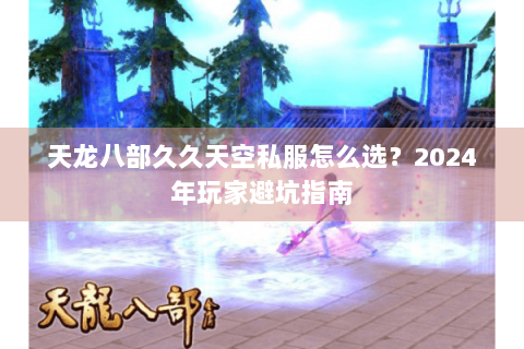 天龙八部久久天空私服怎么选？2024年玩家避坑指南