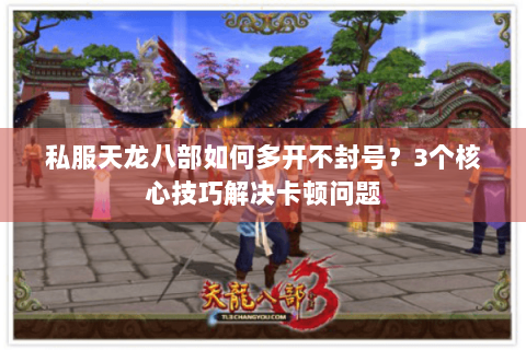 私服天龙八部如何多开不封号？3个核心技巧解决卡顿问题