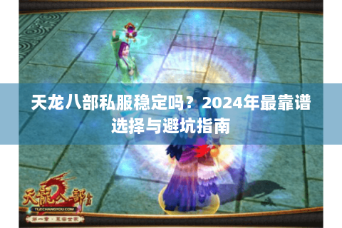 天龙八部私服稳定吗？2024年最靠谱选择与避坑指南