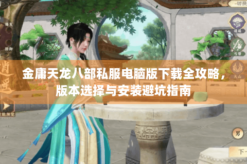 金庸天龙八部私服电脑版下载全攻略，版本选择与安装避坑指南