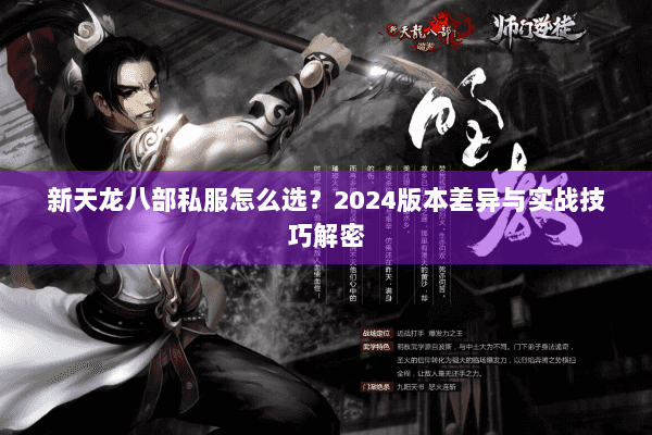 新天龙八部私服怎么选?2024版本差异与实战技巧解密 新天龙八部私服怎么选?2024版本差异与实战技巧解密