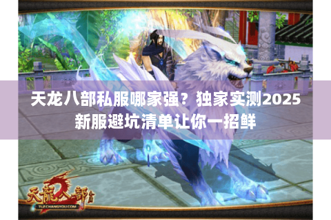 天龙八部私服哪家强？独家实测2025新服避坑清单让你一招鲜