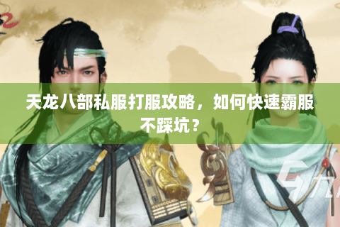 天龙八部私服打服攻略，如何快速霸服不踩坑？