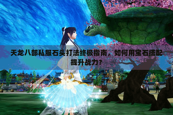 天龙八部私服石头打法终极指南，如何用宝石搭配提升战力？