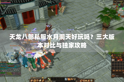 天龙八部私服水月洞天好玩吗？三大版本对比与独家攻略