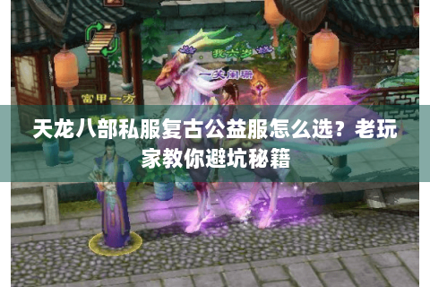 天龙八部私服复古公益服怎么选？老玩家教你避坑秘籍