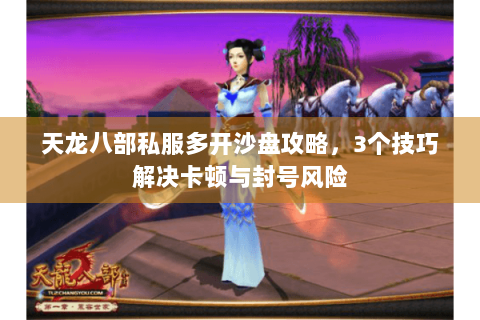 天龙八部私服多开沙盘攻略，3个技巧解决卡顿与封号风险