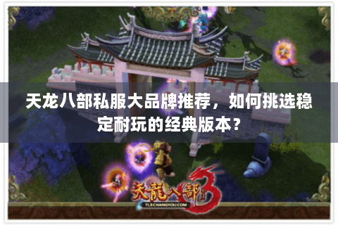 天龙八部私服大品牌推荐,如何挑选稳定耐玩的经典版本? 天龙八部私服大品牌推荐,如何挑选稳定耐玩的经典版本?