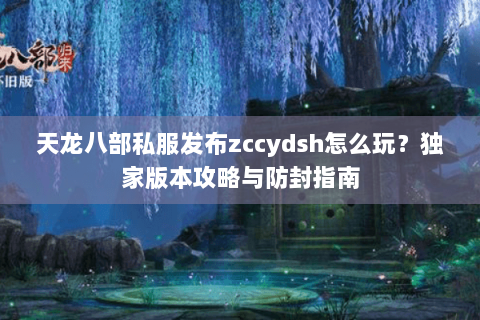 天龙八部私服发布zccydsh怎么玩？独家版本攻略与防封指南