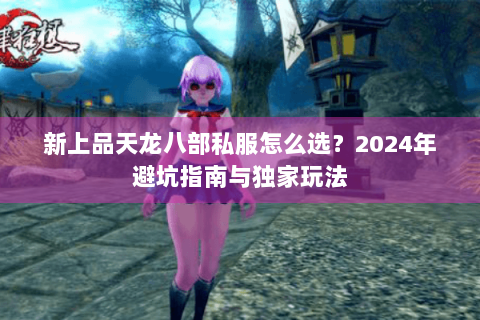 新上品天龙八部私服怎么选？2024年避坑指南与独家玩法
