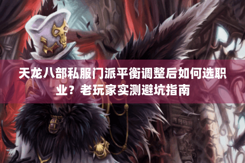 天龙八部私服门派平衡调整后如何选职业？老玩家实测避坑指南