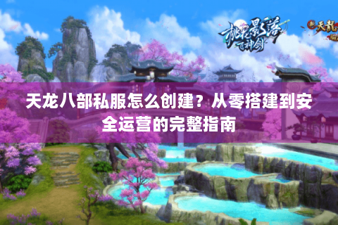 天龙八部私服怎么创建？从零搭建到安全运营的完整指南