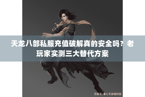 天龙八部私服充值破解真的安全吗？老玩家实测三大替代方案