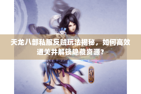 天龙八部私服反贼玩法揭秘，如何高效通关并解锁隐藏资源？