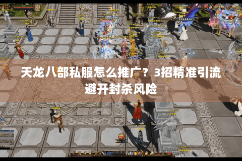 天龙八部私服怎么推广？3招精准引流避开封杀风险