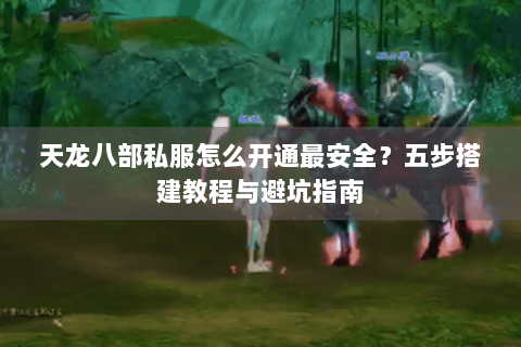 天龙八部私服怎么开通最安全?五步搭建教程与避坑指南 天龙八部私服怎么开通最安全?五步搭建教程与避坑指南