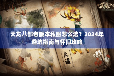 天龙八部老版本私服怎么选？2024年避坑指南与怀旧攻略