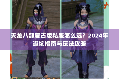 天龙八部复古版私服怎么选？2024年避坑指南与玩法攻略