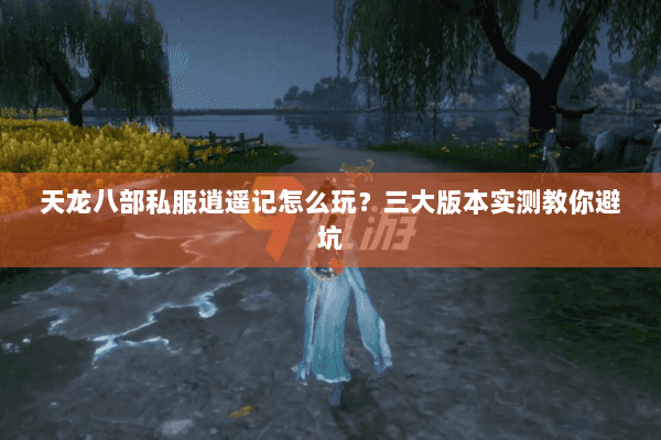 天龙八部私服逍遥记怎么玩？三大版本实测教你避坑