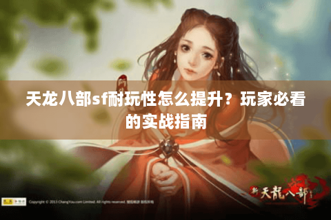 天龙八部sf耐玩性怎么提升？玩家必看的实战指南