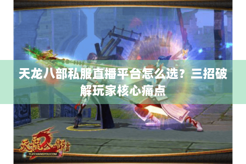 天龙八部私服直播平台怎么选？三招破解玩家核心痛点