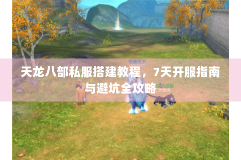 天龙八部私服搭建教程，7天开服指南与避坑全攻略