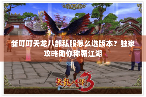 新叮叮天龙八部私服怎么选版本？独家攻略助你称霸江湖