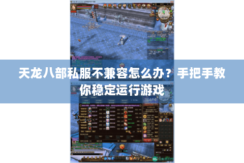 天龙八部私服不兼容怎么办？手把手教你稳定运行游戏