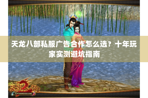 天龙八部私服广告合作怎么选？十年玩家实测避坑指南