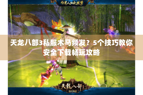 天龙八部3私服木马频发？5个技巧教你安全下载畅玩攻略