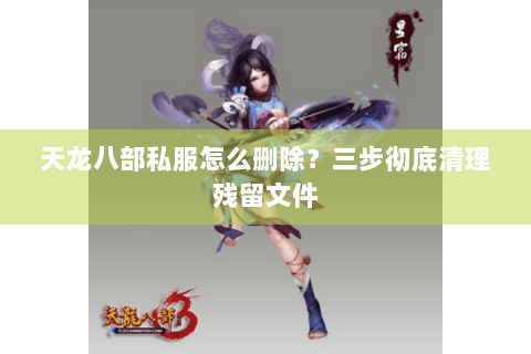 天龙八部私服怎么删除？三步彻底清理残留文件