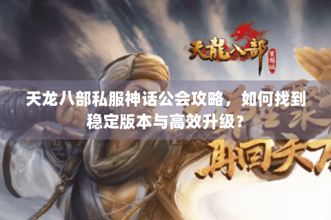 天龙八部私服神话公会攻略，如何找到稳定版本与高效升级？