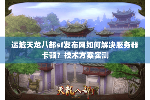 运城天龙八部sf发布网如何解决服务器卡顿？技术方案实测