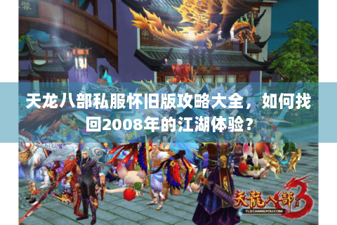 天龙八部私服怀旧版攻略大全，如何找回2008年的江湖体验？