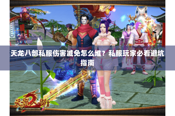 天龙八部私服伤害减免怎么堆？私服玩家必看避坑指南