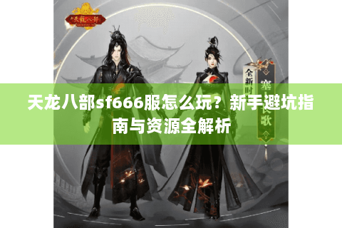 天龙八部sf666服怎么玩？新手避坑指南与资源全解析