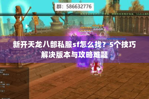 新开天龙八部私服sf怎么找？5个技巧解决版本与攻略难题