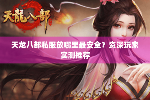 天龙八部私服放哪里最安全？资深玩家实测推荐