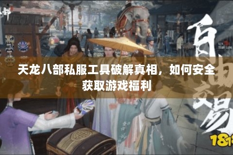天龙八部私服工具破解真相,如何安全获取游戏福利 天龙八部私服工具破解真相,如何安全获取游戏福利