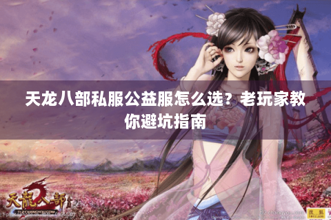 天龙八部私服公益服怎么选？老玩家教你避坑指南